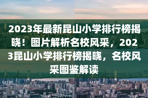 2023年最新昆山小學排行榜揭曉！圖片解析名校風采，2023昆山小學排行榜揭曉，名校風采圖鑒解讀