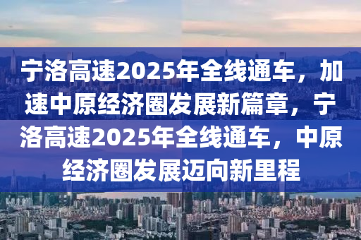 寧洛高速2025年全線通車，加速中原經(jīng)濟圈發(fā)展新篇章，寧洛高速2025年全線通車，中原經(jīng)濟圈發(fā)展邁向新里程