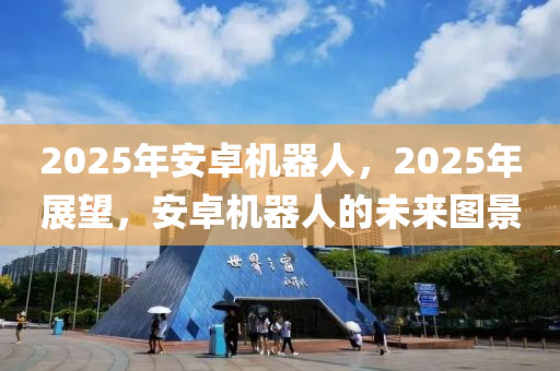 2025年安卓機器人，2025年展望，安卓機器人的未來圖景