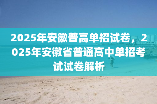 2025年安徽普高單招試卷，2025年安徽省普通高中單招考試試卷解析