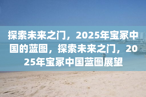 探索未來(lái)之門(mén)，2025年寶冢中國(guó)的藍(lán)圖，探索未來(lái)之門(mén)，2025年寶冢中國(guó)藍(lán)圖展望