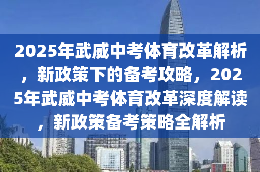 2025年武威中考體育改革解析，新政策下的備考攻略，2025年武威中考體育改革深度解讀，新政策備考策略全解析