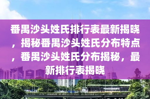 番禺沙頭姓氏排行表最新揭曉，揭秘番禺沙頭姓氏分布特點(diǎn)，番禺沙頭姓氏分布揭秘，最新排行表揭曉