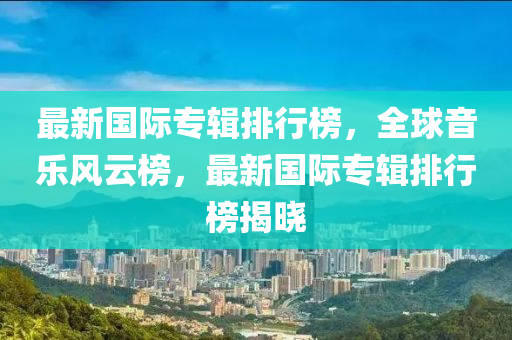 最新國際專輯排行榜，全球音樂風云榜，最新國際專輯排行榜揭曉