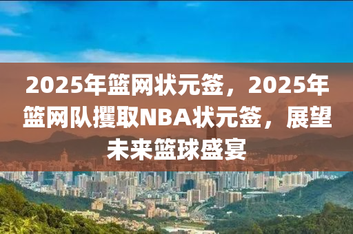 2025年籃網(wǎng)狀元簽，2025年籃網(wǎng)隊(duì)攫取NBA狀元簽，展望未來籃球盛宴