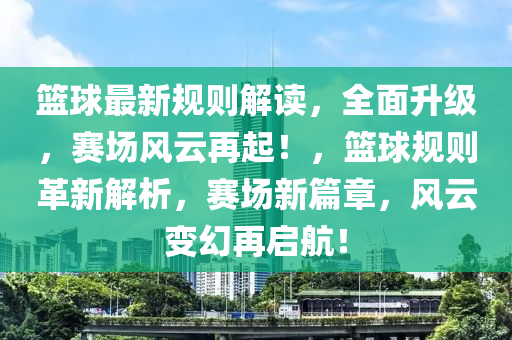 籃球最新規(guī)則解讀，全面升級，賽場風(fēng)云再起！，籃球規(guī)則革新解析，賽場新篇章，風(fēng)云變幻再啟航！