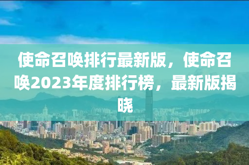 使命召喚排行最新版，使命召喚2023年度排行榜，最新版揭曉