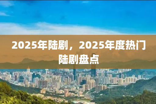 2025年陸劇，2025年度熱門陸劇盤點(diǎn)