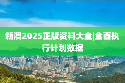 新澳2025正版資料大全|全面執(zhí)行計劃數(shù)據(jù)