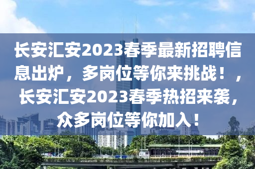 長(zhǎng)安匯安2023春季最新招聘信息出爐，多崗位等你來(lái)挑戰(zhàn)！，長(zhǎng)安匯安2023春季熱招來(lái)襲，眾多崗位等你加入！