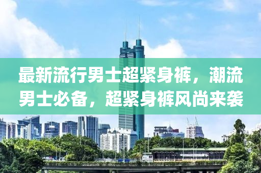 最新流行男士超緊身褲，潮流男士必備，超緊身褲風(fēng)尚來(lái)襲