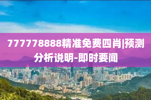 777778888精準免費四肖|預測分析說明-即時要聞