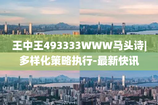 王中王493333WWW馬頭詩|多樣化策略執(zhí)行-最新快訊