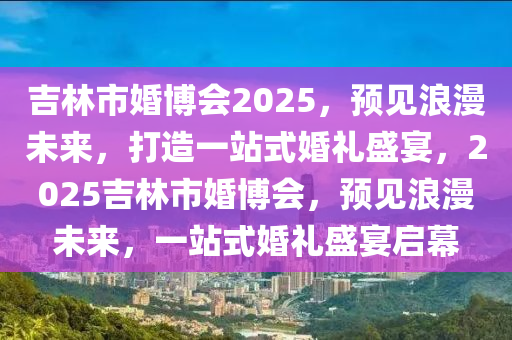 吉林市婚博會2025，預(yù)見浪漫未來，打造一站式婚禮盛宴，2025吉林市婚博會，預(yù)見浪漫未來，一站式婚禮盛宴啟幕