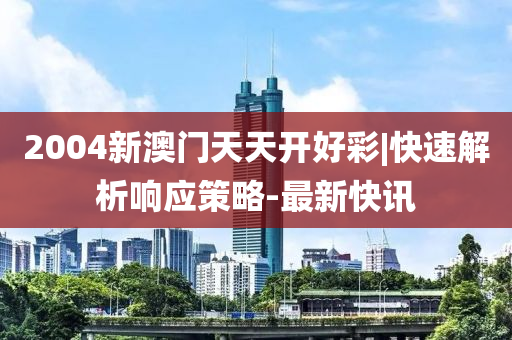 2004新澳門天天開好彩|快速解析響應(yīng)策略-最新快訊