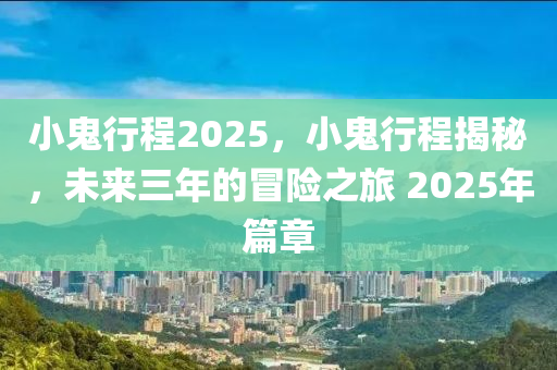 小鬼行程2025，小鬼行程揭秘，未來三年的冒險之旅 2025年篇章