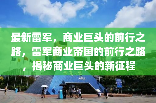 最新雷軍，商業(yè)巨頭的前行之路，雷軍商業(yè)帝國(guó)的前行之路，揭秘商業(yè)巨頭的新征程