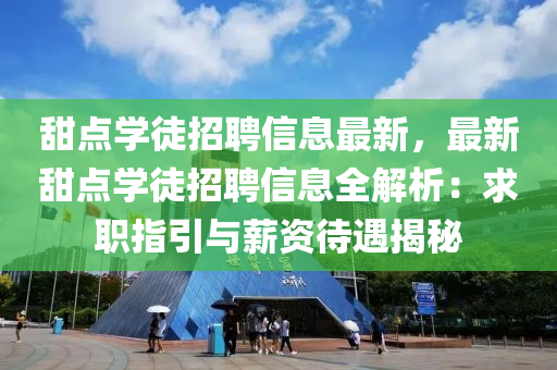 甜點學徒招聘信息最新，最新甜點學徒招聘信息全解析：求職指引與薪資待遇揭秘