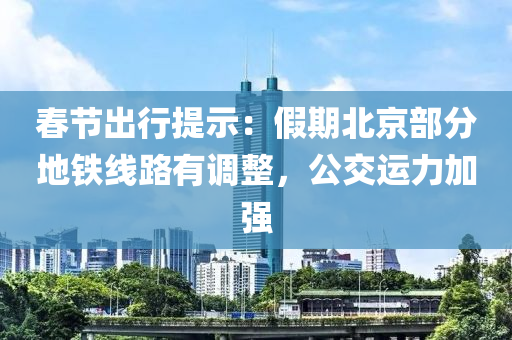 春節(jié)出行提示：假期北京部分地鐵線路有調(diào)整，公交運力加強