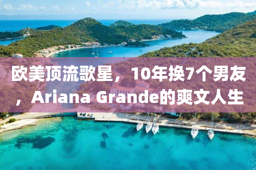 歐美頂流歌星，10年換7個(gè)男友，Ariana Grande的爽文人生