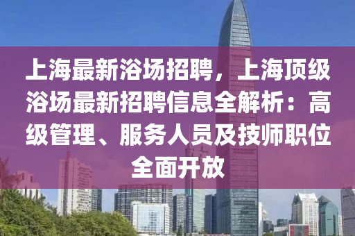 上海最新浴場招聘，上海頂級(jí)浴場最新招聘信息全解析：高級(jí)管理、服務(wù)人員及技師職位全面開放