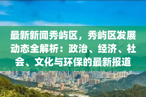 最新新聞秀嶼區(qū)，秀嶼區(qū)發(fā)展動(dòng)態(tài)全解析：政治、經(jīng)濟(jì)、社會(huì)、文化與環(huán)保的最新報(bào)道