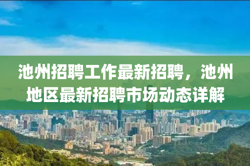 池州招聘工作最新招聘，池州地區(qū)最新招聘市場動態(tài)詳解