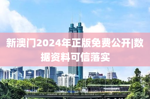 新澳門2024年正版免費公開|數(shù)據(jù)資料可信落實