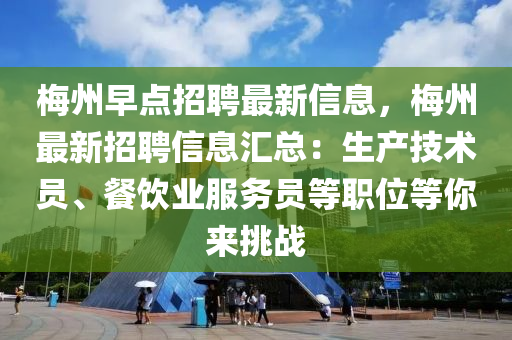 梅州早點招聘最新信息，梅州最新招聘信息匯總：生產(chǎn)技術(shù)員、餐飲業(yè)服務員等職位等你來挑戰(zhàn)