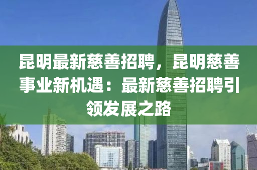 昆明最新慈善招聘，昆明慈善事業(yè)新機遇：最新慈善招聘引領(lǐng)發(fā)展之路