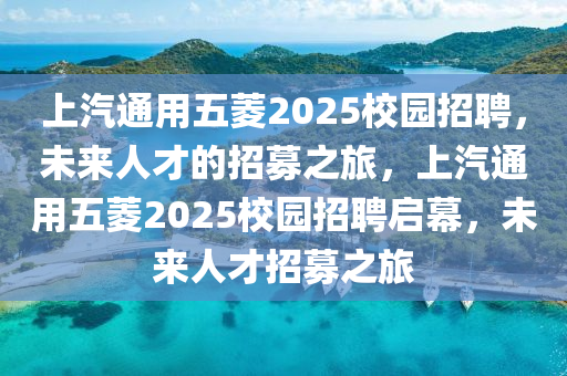 上汽通用五菱2025校園招聘，未來人才的招募之旅，上汽通用五菱2025校園招聘啟幕，未來人才招募之旅