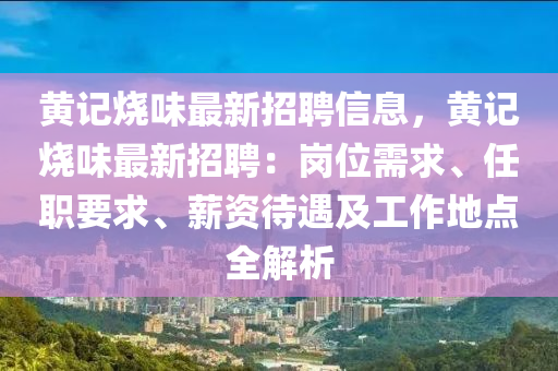 黃記燒味最新招聘信息，黃記燒味最新招聘：崗位需求、任職要求、薪資待遇及工作地點全解析