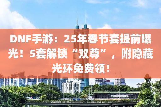 DNF手游：25年春節(jié)套提前曝光！5套解鎖“雙尊”，附隱藏光環(huán)免費(fèi)領(lǐng)！