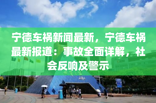 寧德車禍新聞最新，寧德車禍最新報(bào)道：事故全面詳解，社會(huì)反響及警示