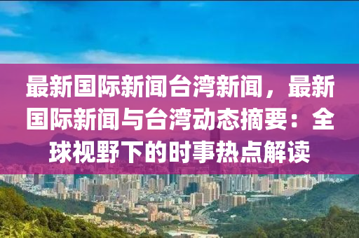 最新國際新聞臺灣新聞，最新國際新聞與臺灣動態(tài)摘要：全球視野下的時事熱點(diǎn)解讀