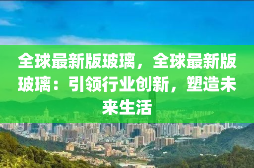 全球最新版玻璃，全球最新版玻璃：引領(lǐng)行業(yè)創(chuàng)新，塑造未來生活