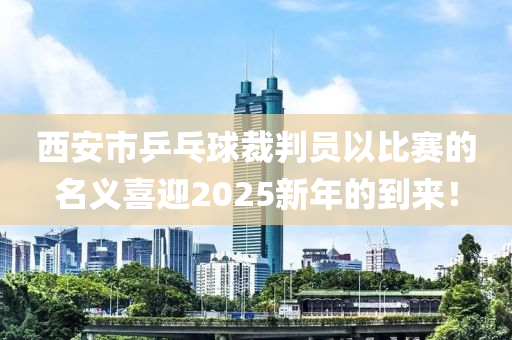 西安市乒乓球裁判員以比賽的名義喜迎2025新年的到來！