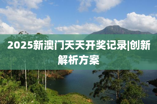 2025新澳門天天開獎記錄|創(chuàng)新解析方案