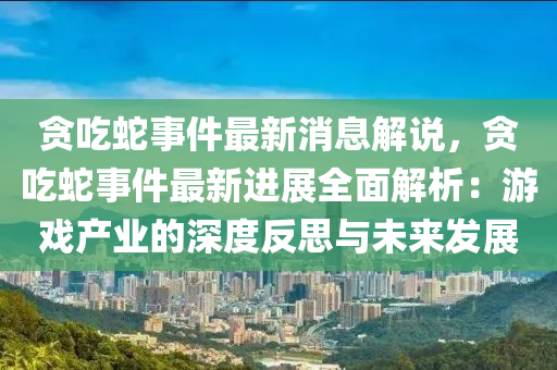 貪吃蛇事件最新消息解說(shuō)，貪吃蛇事件最新進(jìn)展全面解析：游戲產(chǎn)業(yè)的深度反思與未來(lái)發(fā)展