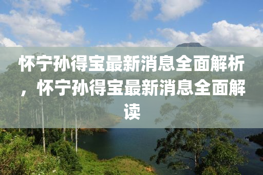 懷寧孫得寶最新消息全面解析，懷寧孫得寶最新消息全面解讀