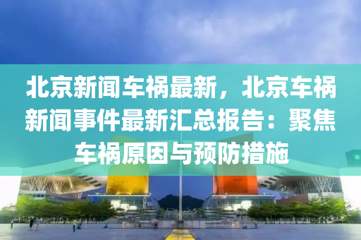 北京新聞車禍最新，北京車禍新聞事件最新匯總報告：聚焦車禍原因與預(yù)防措施