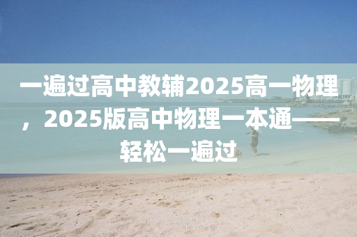 一遍過高中教輔2025高一物理，2025版高中物理一本通——輕松一遍過