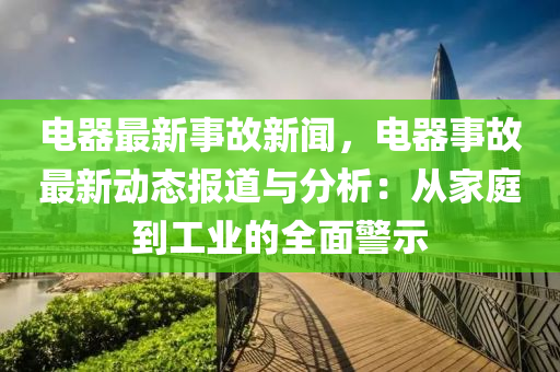 電器最新事故新聞，電器事故最新動(dòng)態(tài)報(bào)道與分析：從家庭到工業(yè)的全面警示