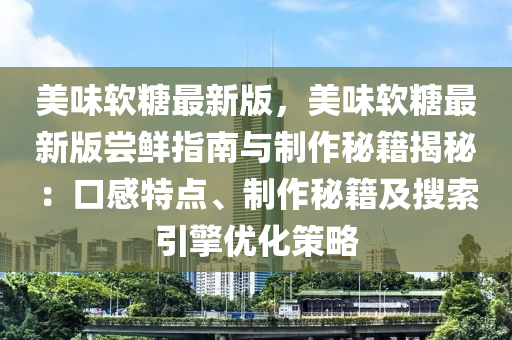 美味軟糖最新版，美味軟糖最新版嘗鮮指南與制作秘籍揭秘：口感特點(diǎn)、制作秘籍及搜索引擎優(yōu)化策略