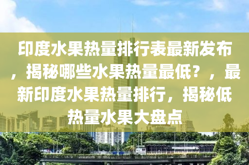 印度水果熱量排行表最新發(fā)布，揭秘哪些水果熱量最低？，最新印度水果熱量排行，揭秘低熱量水果大盤點