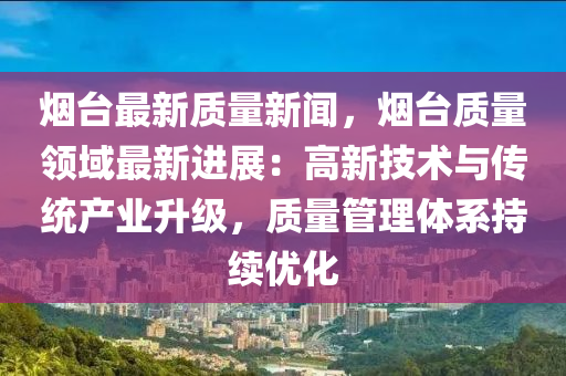 煙臺(tái)最新質(zhì)量新聞，煙臺(tái)質(zhì)量領(lǐng)域最新進(jìn)展：高新技術(shù)與傳統(tǒng)產(chǎn)業(yè)升級，質(zhì)量管理體系持續(xù)優(yōu)化