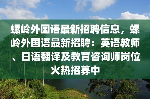 螺嶺外國(guó)語(yǔ)最新招聘信息，螺嶺外國(guó)語(yǔ)最新招聘：英語(yǔ)教師、日語(yǔ)翻譯及教育咨詢師崗位火熱招募中