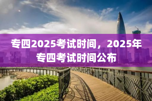 專四2025考試時(shí)間，2025年專四考試時(shí)間公布