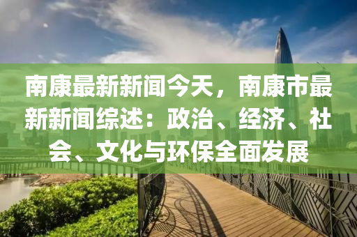 南康最新新聞今天，南康市最新新聞綜述：政治、經(jīng)濟、社會、文化與環(huán)保全面發(fā)展