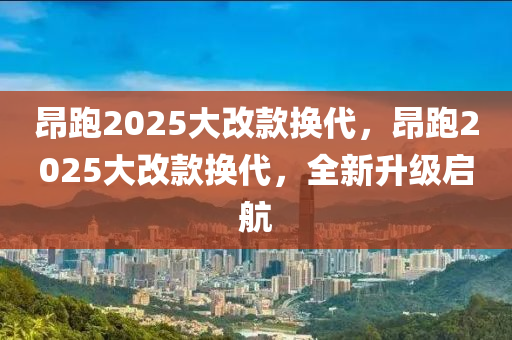 昂跑2025大改款換代，昂跑2025大改款換代，全新升級(jí)啟航